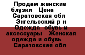 Продам женские  блузки › Цена ­ 400 - Саратовская обл., Энгельсский р-н Одежда, обувь и аксессуары » Женская одежда и обувь   . Саратовская обл.